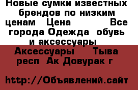 Новые сумки известных брендов по низким ценам › Цена ­ 2 000 - Все города Одежда, обувь и аксессуары » Аксессуары   . Тыва респ.,Ак-Довурак г.